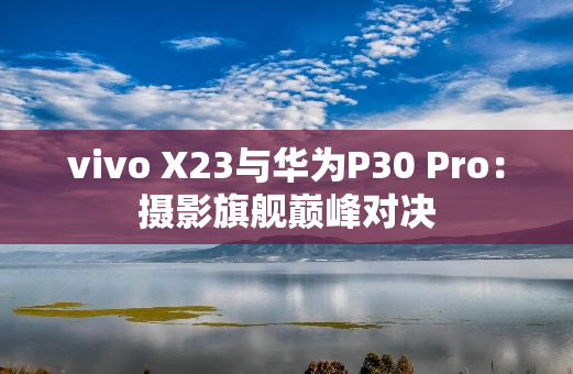 vivo X23与华为P30 Pro：摄影旗舰**对决
