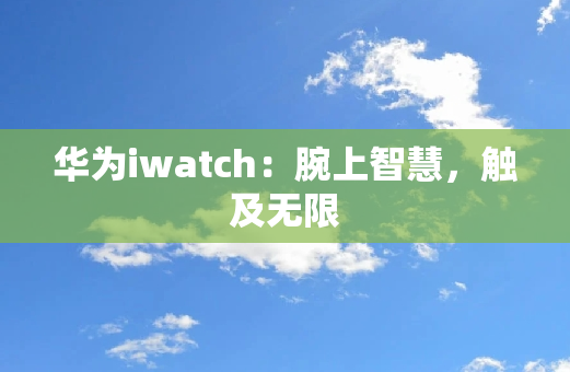 华为iwatch：腕上智慧，触及无限