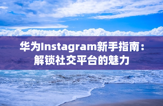 华为Instagram新手指南：解锁社交平台的魅力