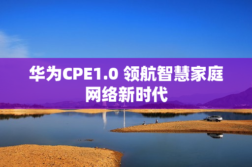 华为CPE1.0 领航智慧家庭网络新时代