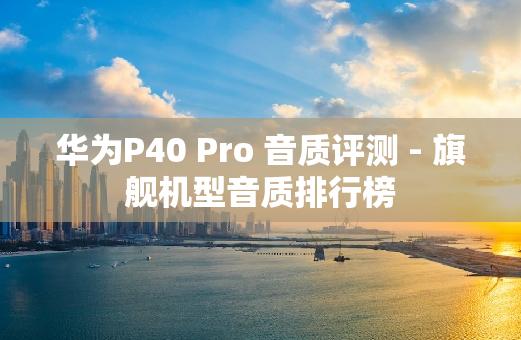 华为P40 Pro 音质评测 - 旗舰机型音质排行榜
