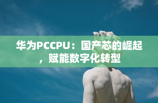 华为PCCPU：国产芯的崛起，赋能数字化转型
