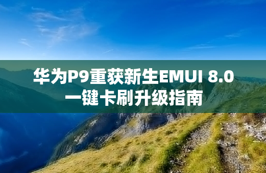 华为P9重获新生EMUI 8.0一键卡刷升级指南