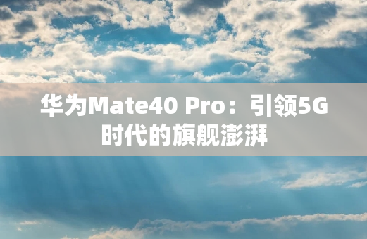 华为Mate40 Pro：引领5G时代的旗舰澎湃