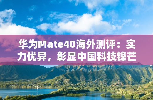 华为Mate40海外测评：实力优异，彰显中国科技锋芒