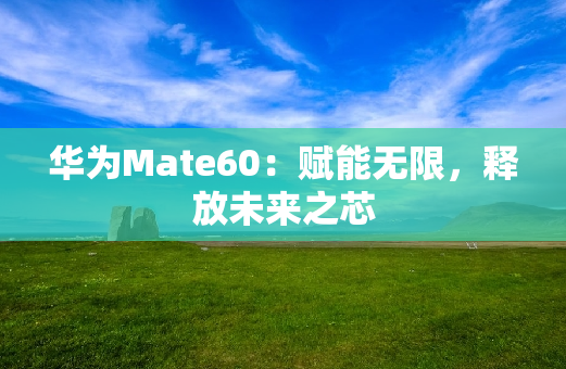 华为Mate60：赋能无限，释放未来之芯