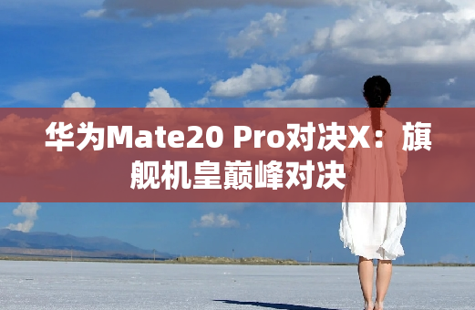 华为Mate20 Pro对决X：旗舰机皇**对决
