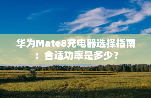 华为Mate8充电器选择指南：合适功率是多少？