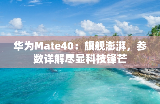 华为Mate40：旗舰澎湃，参数详解尽显科技锋芒