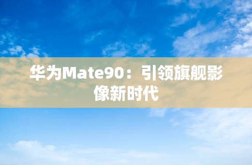 华为Mate90：引领旗舰影像新时代
