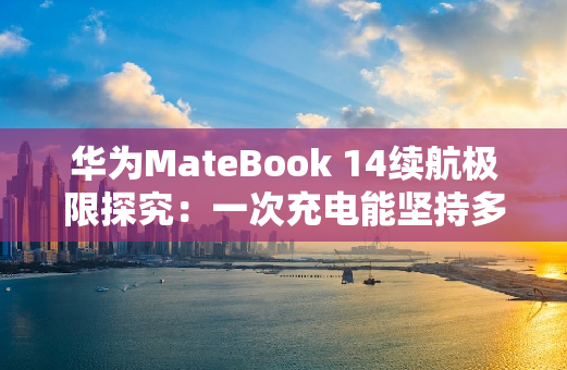 华为MateBook 14续航极限探究：一次充电能坚持多久？