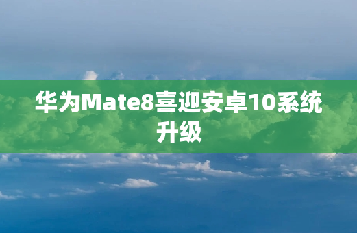 华为Mate8喜迎安卓10系统升级