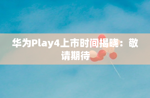 华为Play4上市时间揭晓：敬请期待