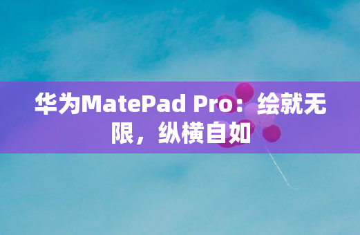 华为MatePad Pro：绘就无限，纵横自如