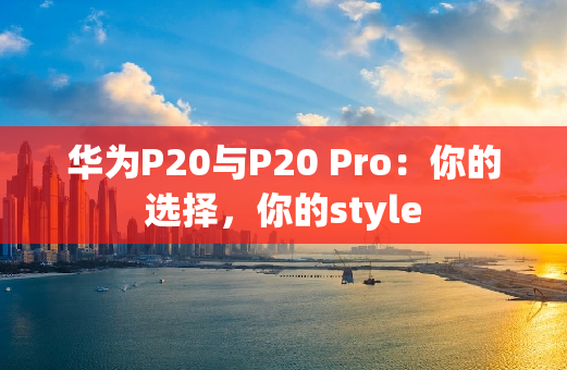 华为P20与P20 Pro：你的选择，你的style