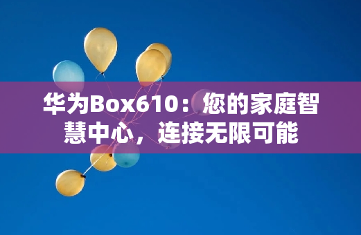 华为Box610：您的家庭智慧中心，连接无限可能