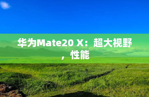 华为Mate20 X：超大视野，性能
