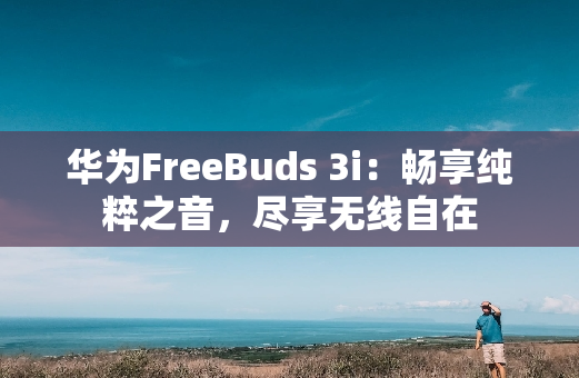 华为FreeBuds 3i：畅享纯粹之音，尽享无线自在