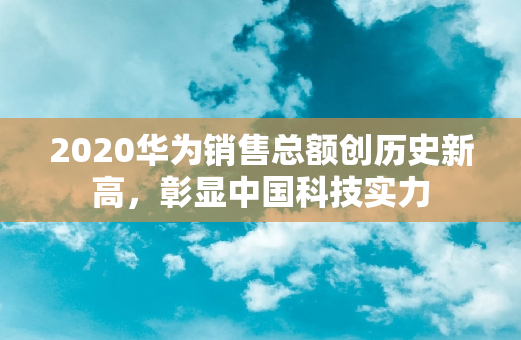 2020华为销售总额创历史新高，彰显中国科技实力