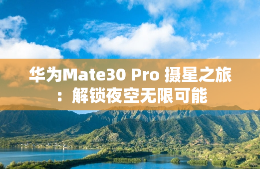 华为Mate30 Pro 摄星之旅：解锁夜空无限可能