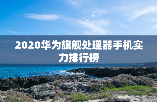 2020华为旗舰处理器手机实力排行榜