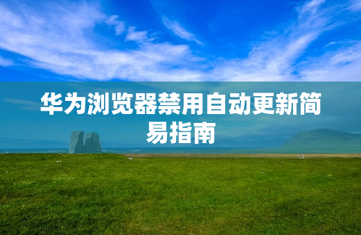 华为浏览器禁用自动更新简易指南