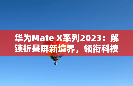 华为Mate X系列2023：解锁折叠屏新境界，领衔科技创新