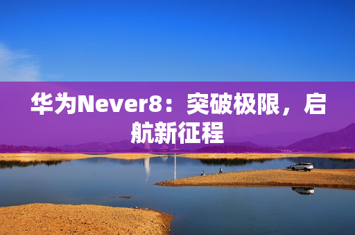 华为Never8：突破极限，启航新征程