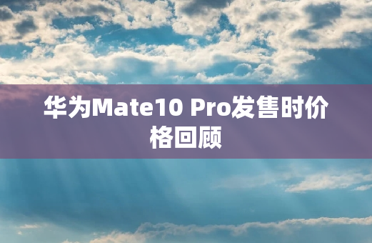 华为Mate10 Pro发售时价格回顾