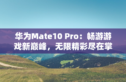 华为Mate10 Pro：畅游游戏新**，无限精彩尽在掌握