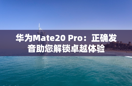 华为Mate20 Pro：正确发音助您解锁卓越体验