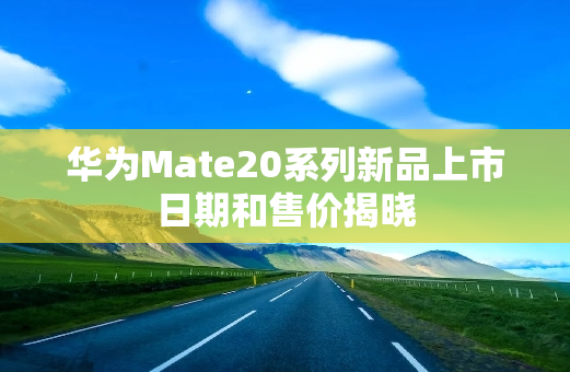 华为Mate20系列新品上市日期和售价揭晓