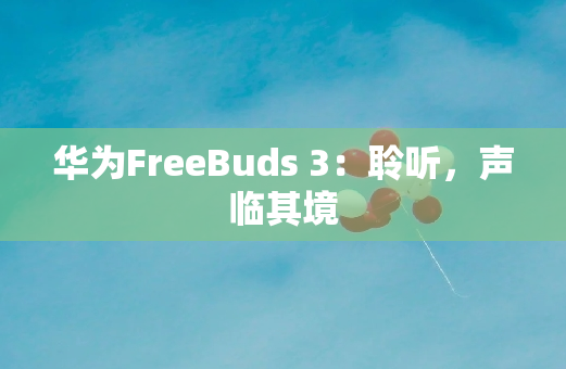 华为FreeBuds 3：聆听，声临其境