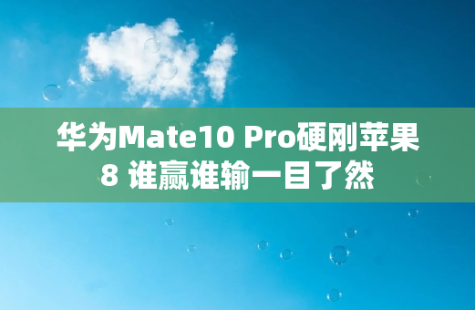 华为Mate10 Pro硬刚苹果8 谁赢谁输一目了然