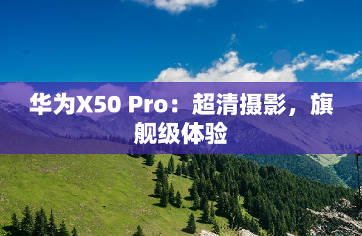 华为X50 Pro：超清摄影，旗舰级体验