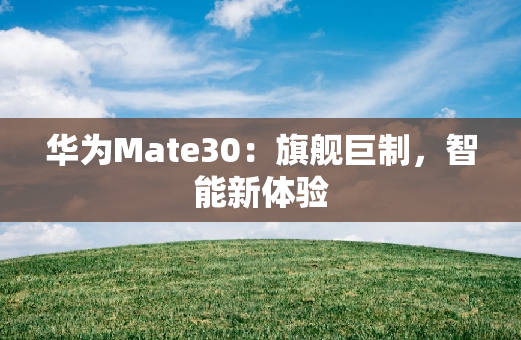 华为Mate30：旗舰巨制，智能新体验