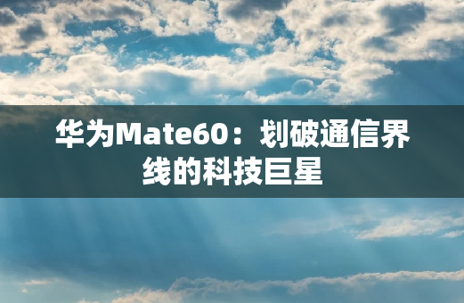 华为Mate60：划破通信界线的科技巨星