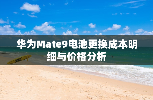 华为Mate9电池更换成本明细与价格分析