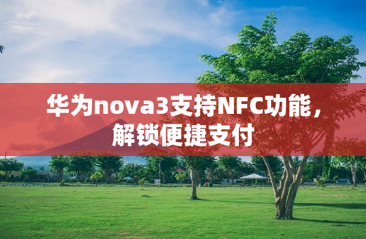 华为nova3支持NFC功能，解锁便捷支付