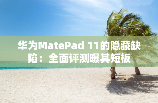 华为MatePad 11的隐藏缺陷：全面评测曝其短板