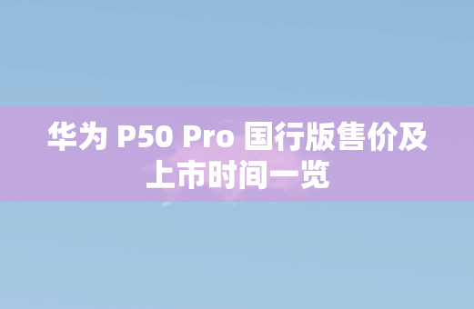 华为 P50 Pro 国行版售价及上市时间一览