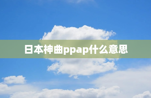 日本神曲ppap什么意思